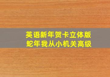 英语新年贺卡立体版 蛇年我从小机关高级